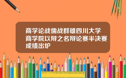 商学论战儒战群雄四川大学商学院以辩之名辩论赛半决赛成绩出炉