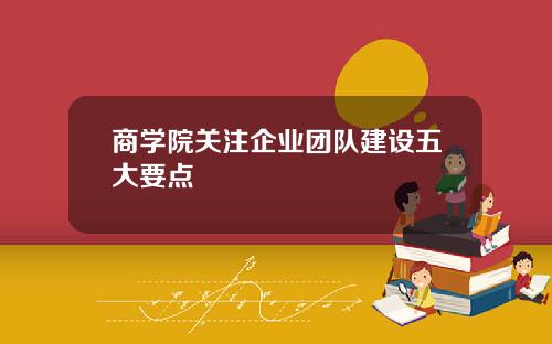 商学院关注企业团队建设五大要点