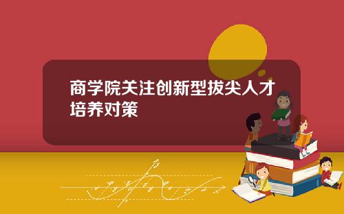 商学院关注创新型拔尖人才培养对策