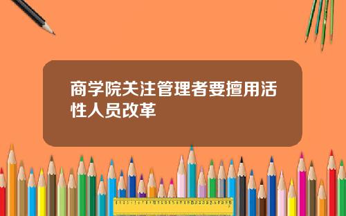 商学院关注管理者要擅用活性人员改革