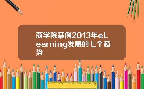 商学院案例2013年eLearning发展的七个趋势