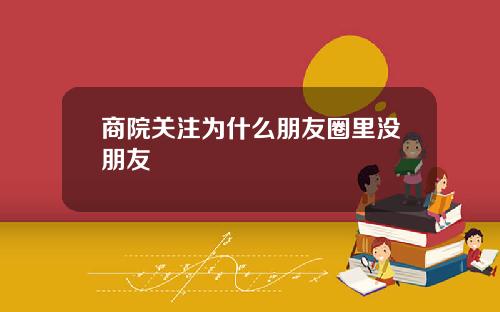 商院关注为什么朋友圈里没朋友