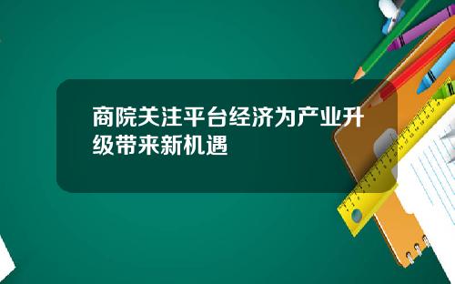 商院关注平台经济为产业升级带来新机遇 商院关注平台经济为产业升级带来新机遇