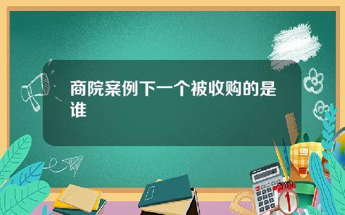 商院案例下一个被收购的是谁 商院案例下一个被收购的是谁
