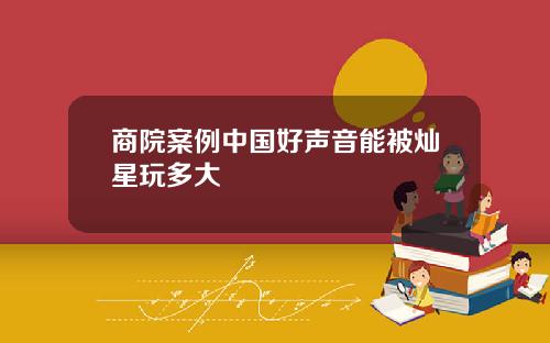 商院案例中国好声音能被灿星玩多大