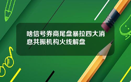 啥信号券商尾盘暴拉四大消息共振机构火线解盘
