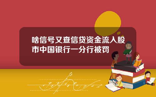 啥信号又查信贷资金流入股市中国银行一分行被罚