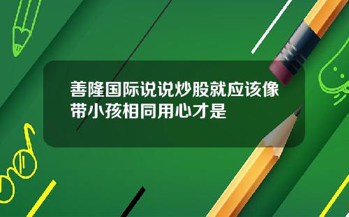 善隆国际说说炒股就应该像带小孩相同用心才是