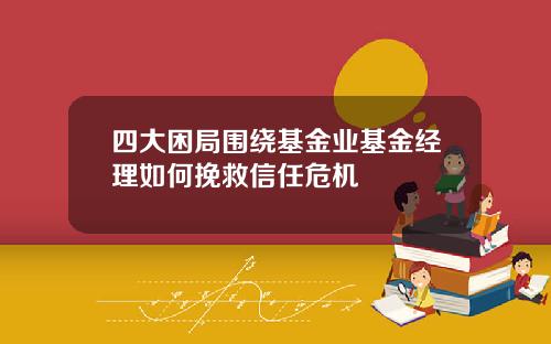 四大困局围绕基金业基金经理如何挽救信任危机