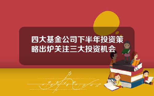 四大基金公司下半年投资策略出炉关注三大投资机会