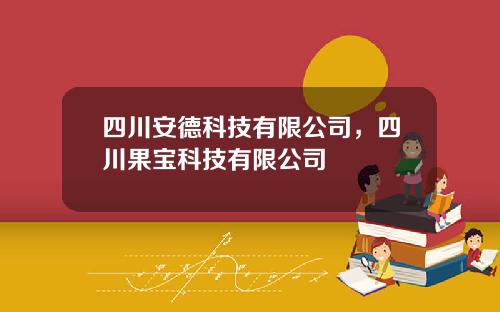 四川安德科技有限公司,四川果宝科技有限公司 四川安德科技有限公司,四川果宝科技有限公司