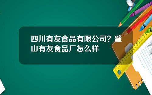 四川有友食品有限公司？璧山有友食品厂怎么样