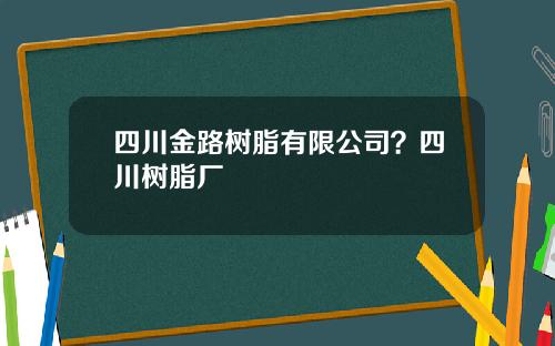 四川金路树脂有限公司？四川树脂厂