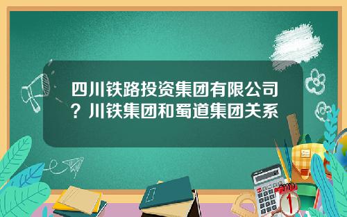 四川铁路投资集团有限公司？川铁集团和蜀道集团关系