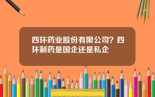 四环药业股份有限公司？四环制药是国企还是私企