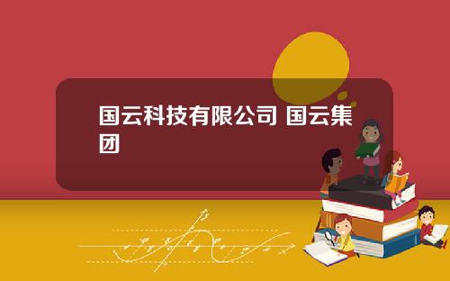 国云科技有限公司 国云集团