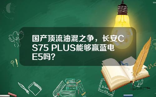 国产顶流油混之争，长安CS75 PLUS能够赢蓝电E5吗？