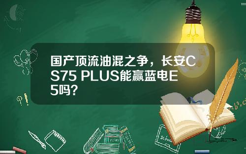 国产顶流油混之争，长安CS75 PLUS能赢蓝电E5吗？