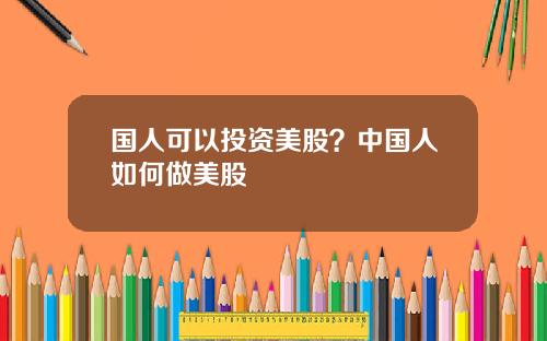 国人可以投资美股？中国人如何做美股