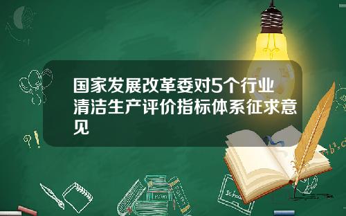 国家发展改革委对5个行业清洁生产评价指标体系征求意见