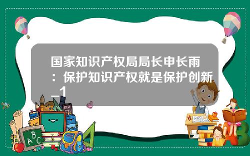 国家知识产权局局长申长雨：保护知识产权就是保护创新_1