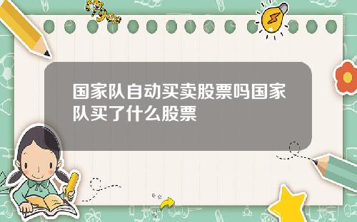 国家队自动买卖股票吗国家队买了什么股票