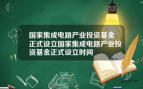 国家集成电路产业投资基金正式设立国家集成电路产业投资基金正式设立时间
