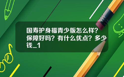 国寿护身福青少版怎么样？保障好吗？有什么优点？多少钱_1