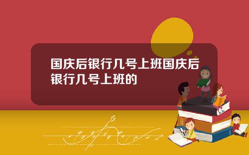 国庆后银行几号上班国庆后银行几号上班的