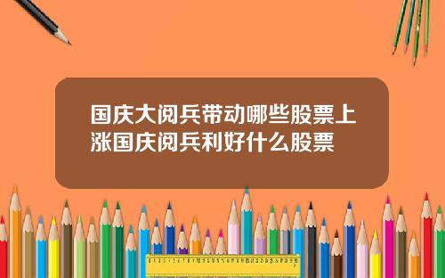 国庆大阅兵带动哪些股票上涨国庆阅兵利好什么股票