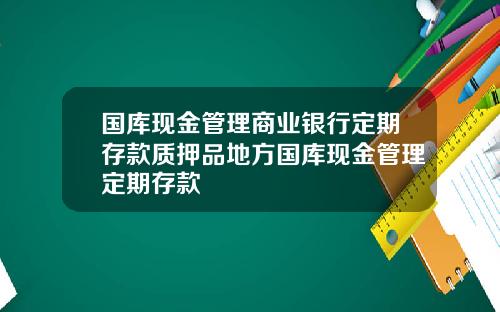 国库现金管理商业银行定期存款质押品地方国库现金管理定期存款