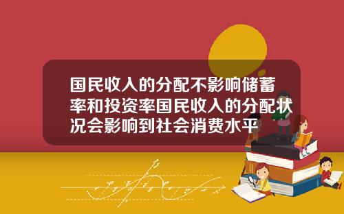 国民收入的分配不影响储蓄率和投资率国民收入的分配状况会影响到社会消费水平