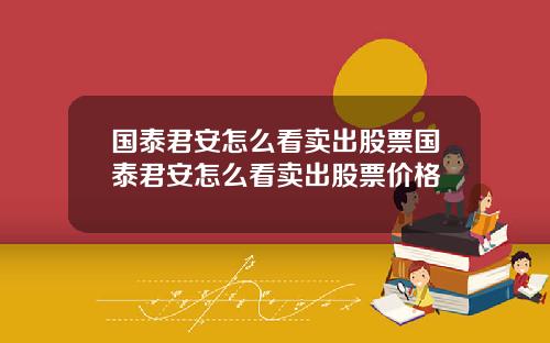 国泰君安怎么看卖出股票国泰君安怎么看卖出股票价格