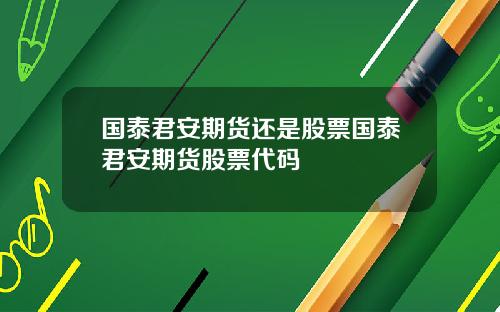 国泰君安期货还是股票国泰君安期货股票代码