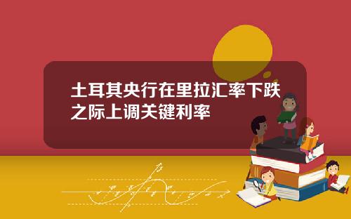 土耳其央行在里拉汇率下跌之际上调关键利率