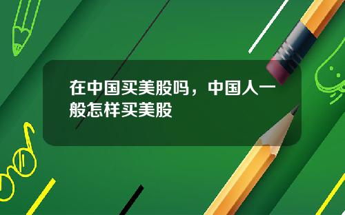 在中国买美股吗，中国人一般怎样买美股