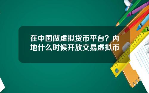 在中国做虚拟货币平台?内地什么时候开放交易虚拟币 在中国做虚拟货币平台?内地什么时候开放交易虚拟币