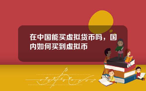 在中国能买虚拟货币吗，国内如何买到虚拟币