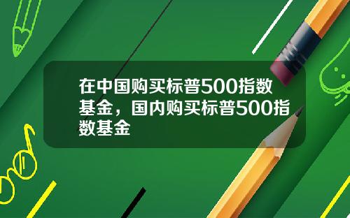 在中国购买标普500指数基金，国内购买标普500指数基金