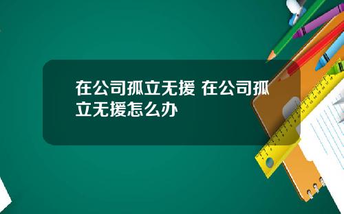 在公司孤立无援 在公司孤立无援怎么办