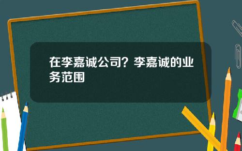 在李嘉诚公司？李嘉诚的业务范围