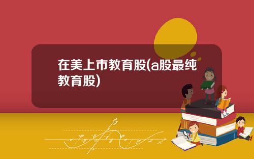 在美上市教育股(a股最纯教育股)
