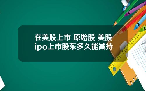 在美股上市 原始股 美股ipo上市股东多久能减持