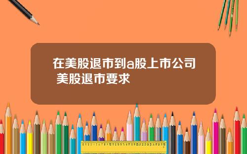 在美股退市到a股上市公司 美股退市要求
