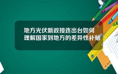 地方光伏新政接连出台如何理解国家到地方的差异性补贴