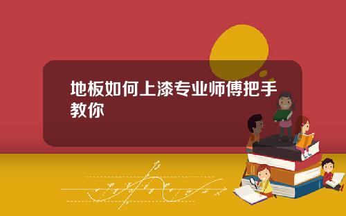 地板如何上漆专业师傅把手教你