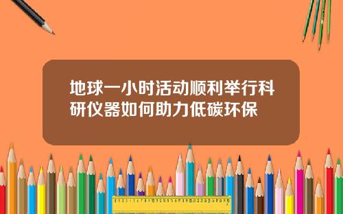 地球一小时活动顺利举行科研仪器如何助力低碳环保