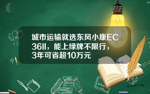 城市运输就选东风小康EC36II，能上绿牌不限行，3年可省超10万元