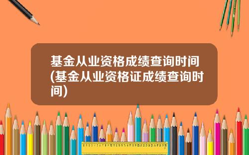基金从业资格成绩查询时间(基金从业资格证成绩查询时间)