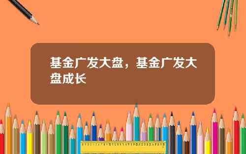 基金广发大盘，基金广发大盘成长